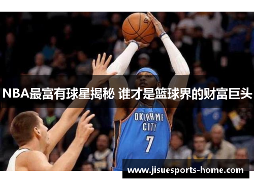 NBA最富有球星揭秘 谁才是篮球界的财富巨头