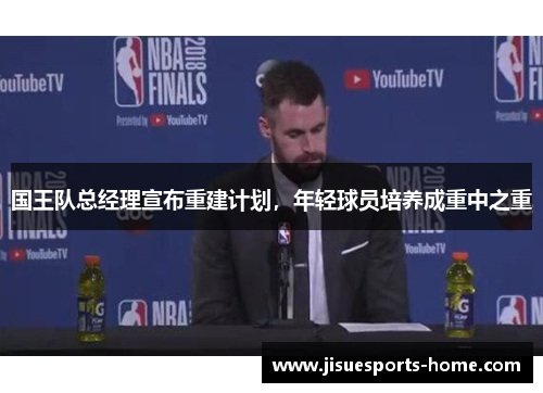 国王队总经理宣布重建计划，年轻球员培养成重中之重