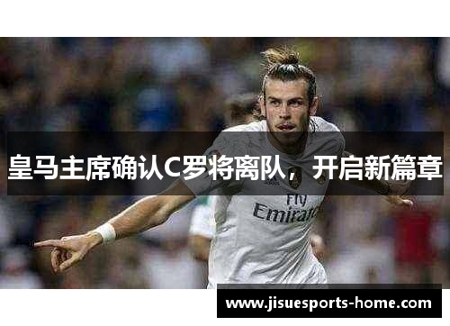皇马主席确认C罗将离队，开启新篇章