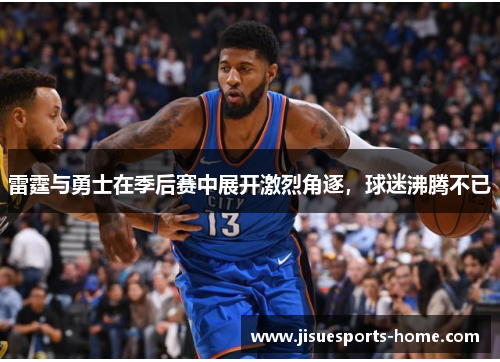 雷霆与勇士在季后赛中展开激烈角逐，球迷沸腾不已