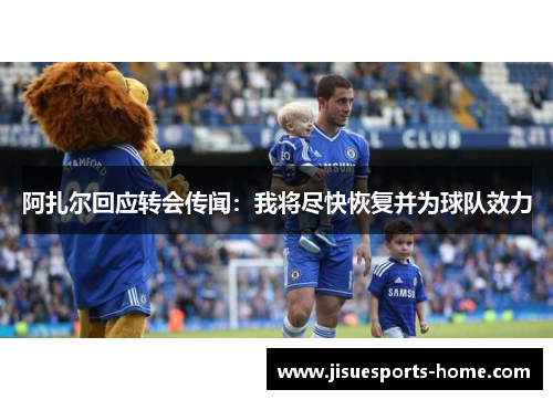 阿扎尔回应转会传闻：我将尽快恢复并为球队效力