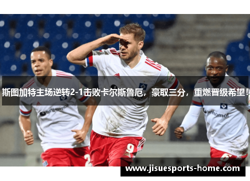 斯图加特主场逆转2-1击败卡尔斯鲁厄，豪取三分，重燃晋级希望！