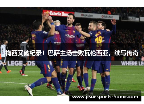 梅西又破纪录！巴萨主场击败瓦伦西亚，续写传奇