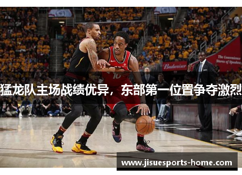 猛龙队主场战绩优异，东部第一位置争夺激烈