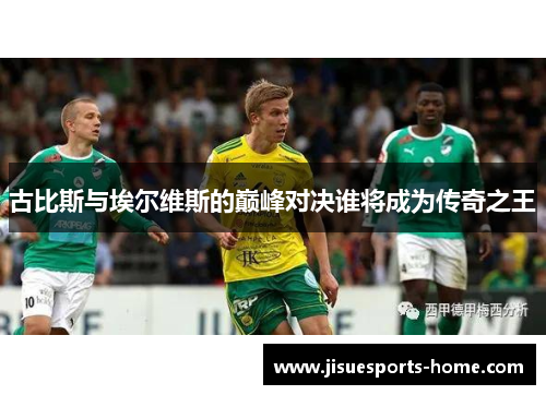 古比斯与埃尔维斯的巅峰对决谁将成为传奇之王