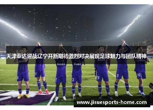 天津泰达迎战辽宁开新期待激烈对决展现足球魅力与团队精神