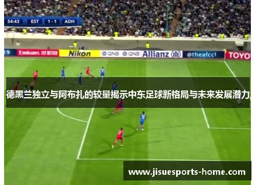 德黑兰独立与阿布扎的较量揭示中东足球新格局与未来发展潜力