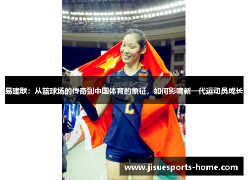 易建联：从篮球场的传奇到中国体育的象征，如何影响新一代运动员成长
