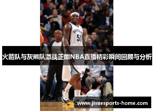 火箭队与灰熊队激战正酣NBA直播精彩瞬间回顾与分析
